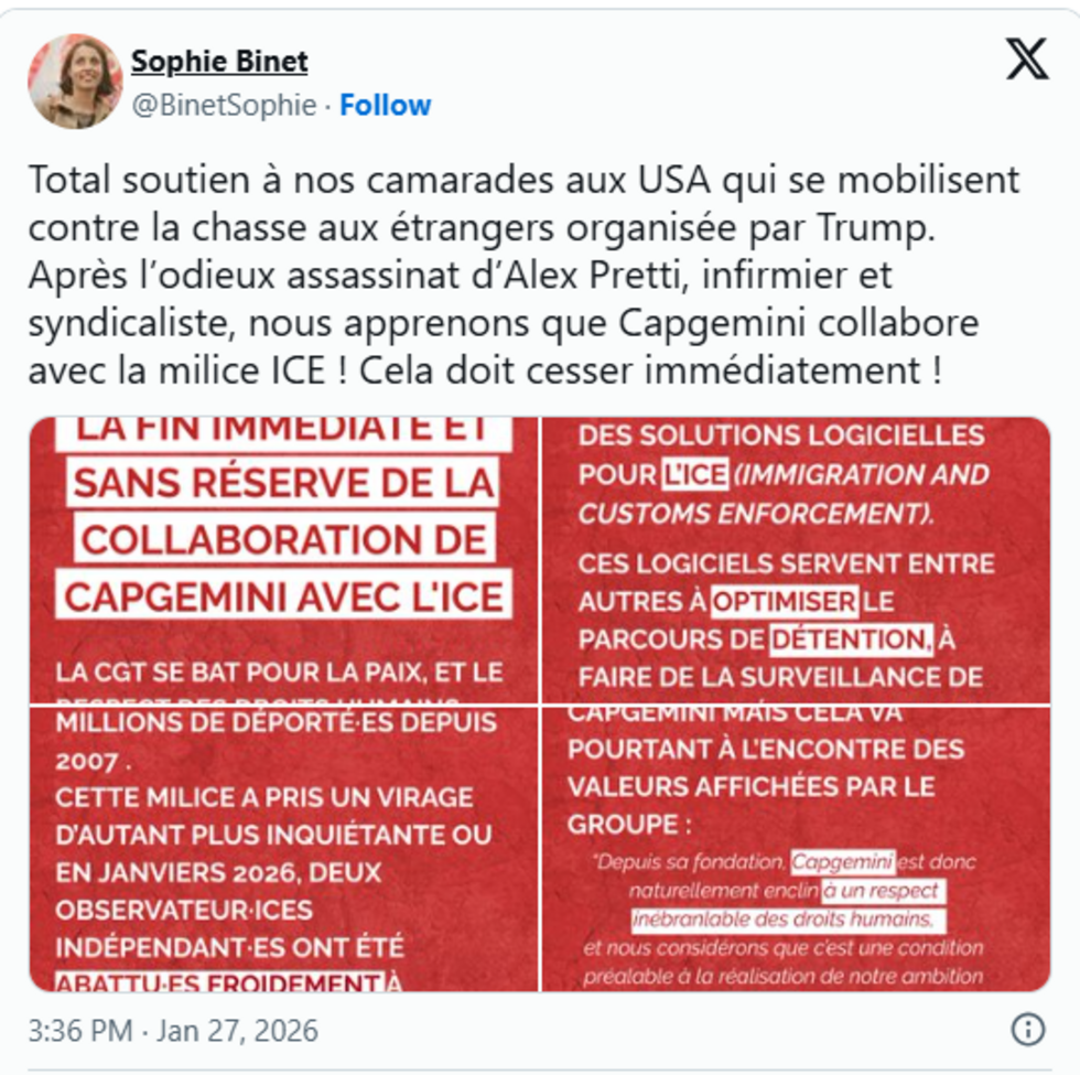 ophie Binet, secrétaire général de la CGT, a publié le 27 janvier 2026 un message sur X appelant Capgemini à "cesser immédiatement" sa collaboration avec l'ICE.