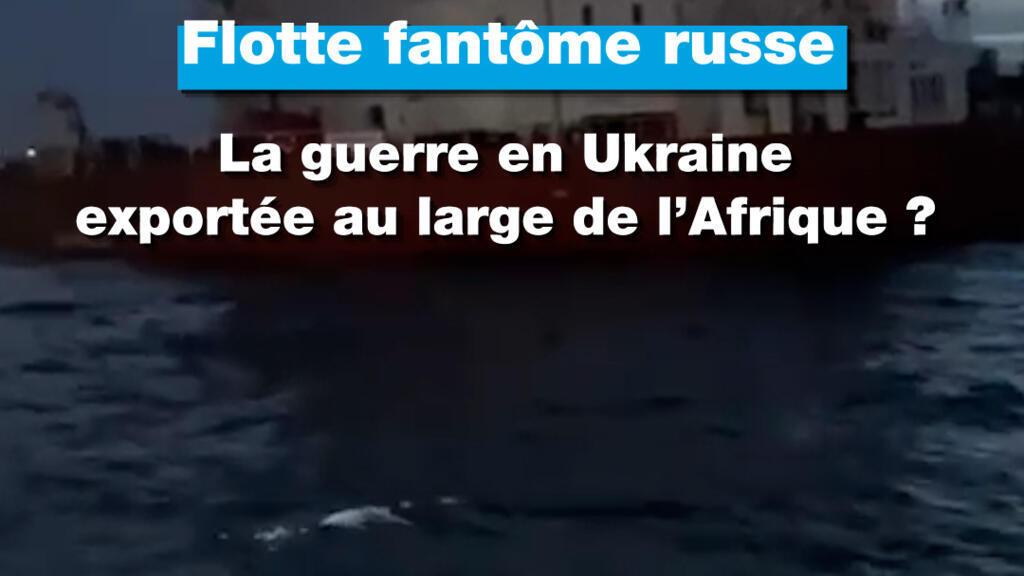 Flotte fantôme russe : la guerre en Ukraine exportée au large de l'Afrique ?