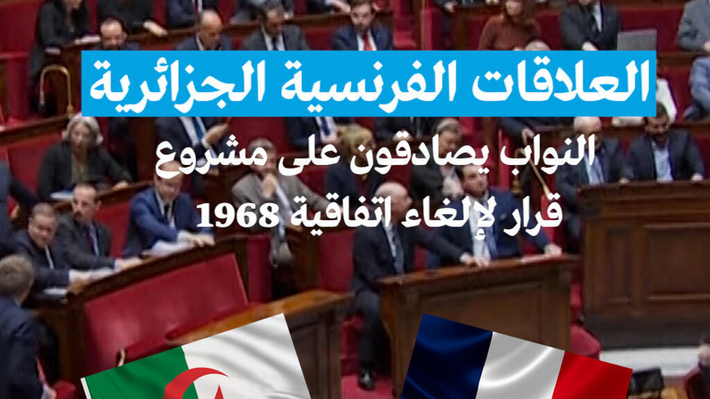 العلاقات الفرنسية الجزائرية : النواب يصادقون على مشروع  قرار لإلغاء اتفاقية 1968